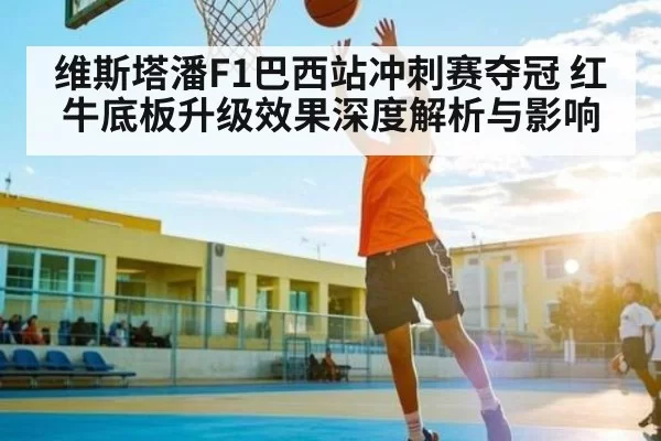 维斯塔潘F1巴西站冲刺赛夺冠 红牛底板升级效果深度解析与影响
