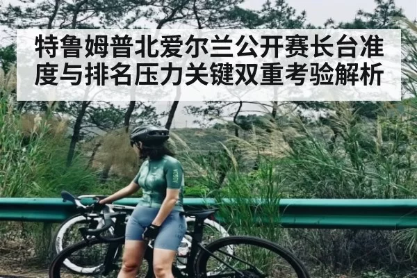 特鲁姆普北爱尔兰公开赛长台准度与排名压力关键双重考验解析