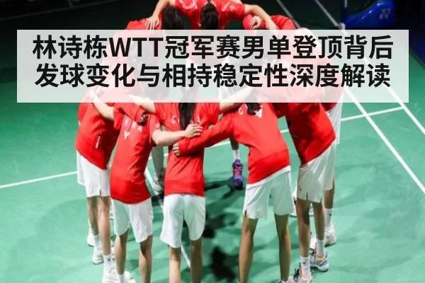 林诗栋WTT冠军赛男单登顶背后 发球变化与相持稳定性深度解读